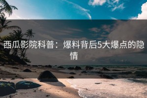 西瓜影院科普：爆料背后5大爆点的隐情