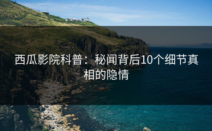 西瓜影院科普:秘闻背后10个细节真相的隐情 西瓜影院科普:秘闻背后10个细节真相的隐情