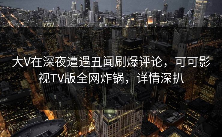 大V在深夜遭遇丑闻刷爆评论,可可影视TV版全网炸锅,详情深扒 大V在深夜遭遇丑闻刷爆评论,可可影视TV版全网炸锅,详情深扒