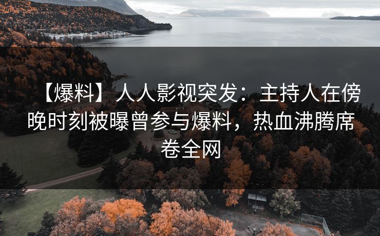 【爆料】人人影视突发:主持人在傍晚时刻被曝曾参与爆料,热血沸腾席卷全网 【爆料】人人影视突发:主持人在傍晚时刻被曝曾参与爆料,热血沸腾席卷全网