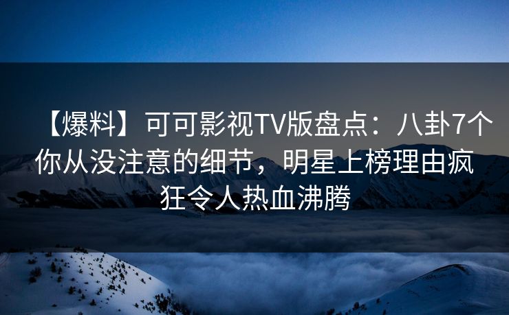 【爆料】可可影视TV版盘点:八卦7个你从没注意的细节,明星上榜理由疯狂令人热血沸腾 【爆料】可可影视TV版盘点:八卦7个你从没注意的细节,明星上榜理由疯狂令人热血沸腾