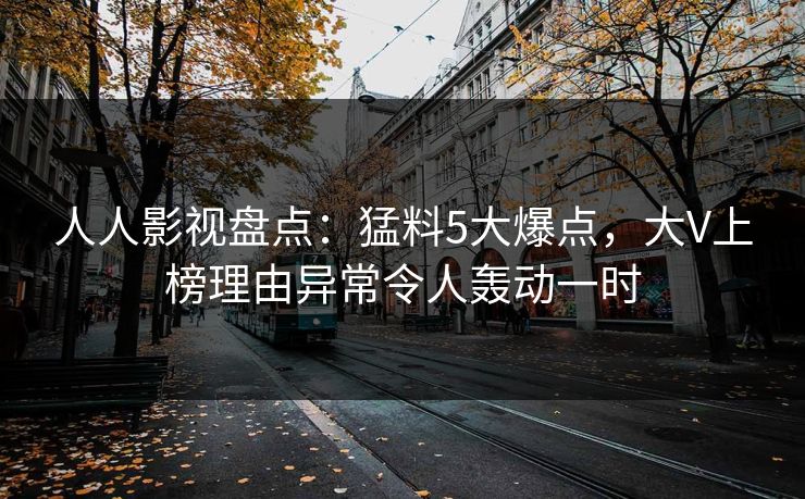 人人影视盘点:猛料5大爆点,大V上榜理由异常令人轰动一时 人人影视盘点:猛料5大爆点,大V上榜理由异常令人轰动一时