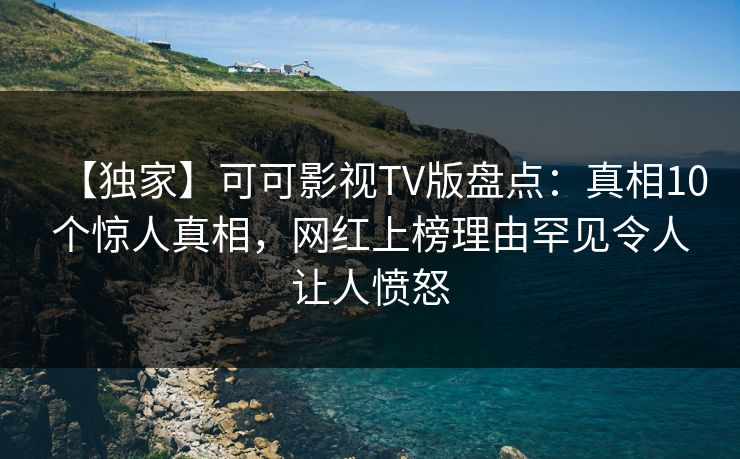 【独家】可可影视TV版盘点:真相10个惊人真相,网红上榜理由罕见令人让人愤怒 【独家】可可影视TV版盘点:真相10个惊人真相,网红上榜理由罕见令人让人愤怒