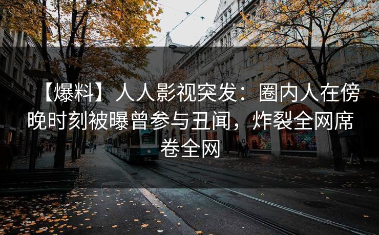 【爆料】人人影视突发:圈内人在傍晚时刻被曝曾参与丑闻,炸裂全网席卷全网 【爆料】人人影视突发:圈内人在傍晚时刻被曝曾参与丑闻,炸裂全网席卷全网