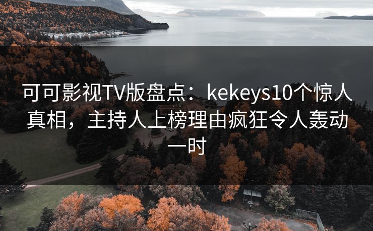可可影视TV版盘点：kekeys10个惊人真相，主持人上榜理由疯狂令人轰动一时