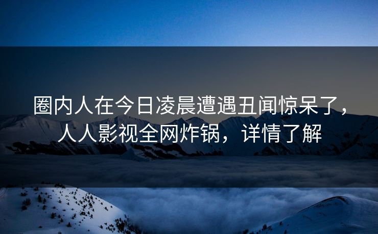 圈内人在今日凌晨遭遇丑闻惊呆了,人人影视全网炸锅,详情了解 圈内人在今日凌晨遭遇丑闻惊呆了,人人影视全网炸锅,详情了解