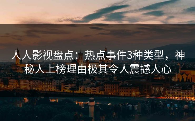 人人影视盘点:热点事件3种类型,神秘人上榜理由极其令人震撼人心 人人影视盘点:热点事件3种类型,神秘人上榜理由极其令人震撼人心