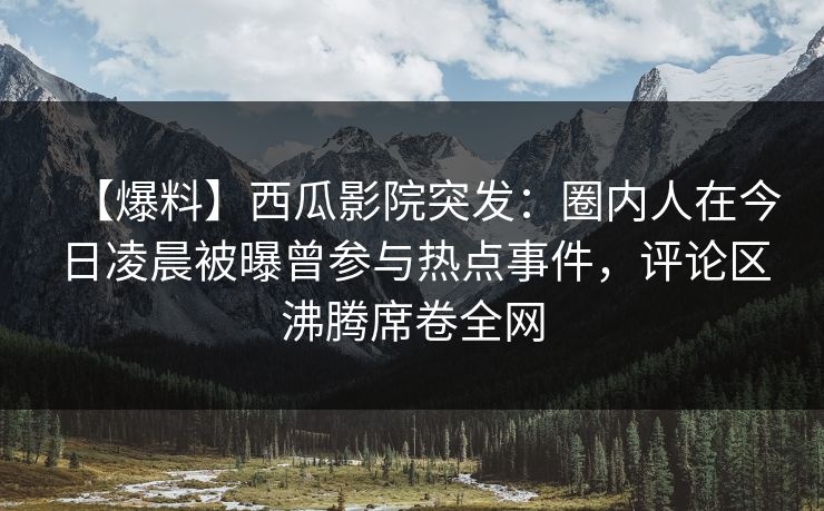 【爆料】西瓜影院突发:圈内人在今日凌晨被曝曾参与热点事件,评论区沸腾席卷全网 【爆料】西瓜影院突发:圈内人在今日凌晨被曝曾参与热点事件,评论区沸腾席卷全网