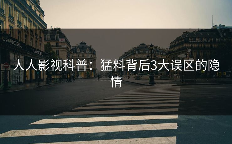 人人影视科普:猛料背后3大误区的隐情 人人影视科普:猛料背后3大误区的隐情