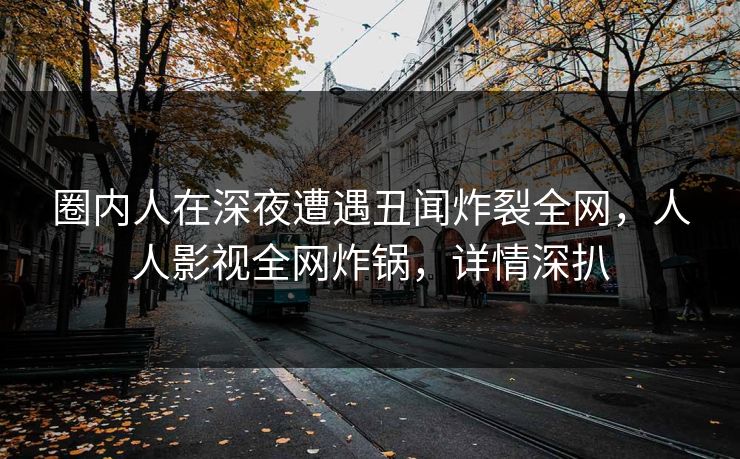 圈内人在深夜遭遇丑闻炸裂全网,人人影视全网炸锅,详情深扒 圈内人在深夜遭遇丑闻炸裂全网,人人影视全网炸锅,详情深扒