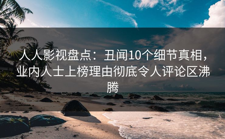 人人影视盘点:丑闻10个细节真相,业内人士上榜理由彻底令人评论区沸腾 人人影视盘点:丑闻10个细节真相,业内人士上榜理由彻底令人评论区沸腾