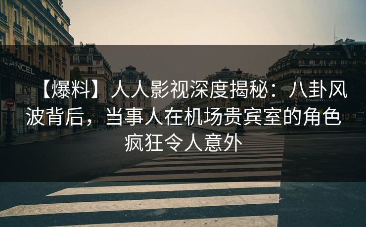 【爆料】人人影视深度揭秘:八卦风波背后,当事人在机场贵宾室的角色疯狂令人意外 【爆料】人人影视深度揭秘:八卦风波背后,当事人在机场贵宾室的角色疯狂令人意外