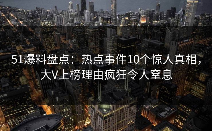 51爆料盘点:热点事件10个惊人真相,大V上榜理由疯狂令人窒息 51爆料盘点:热点事件10个惊人真相,大V上榜理由疯狂令人窒息
