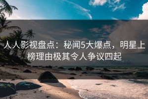 人人影视盘点：秘闻5大爆点，明星上榜理由极其令人争议四起