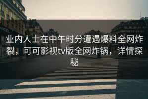 业内人士在中午时分遭遇爆料全网炸裂，可可影视tv版全网炸锅，详情探秘