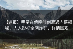 【速报】明星在傍晚时刻遭遇内幕揭秘，人人影视全网炸锅，详情围观