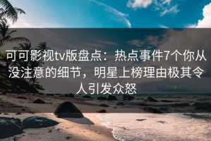 可可影视tv版盘点：热点事件7个你从没注意的细节，明星上榜理由极其令人引发众怒