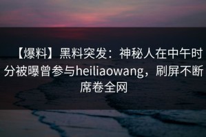【爆料】黑料突发：神秘人在中午时分被曝曾参与heiliaowang，刷屏不断席卷全网