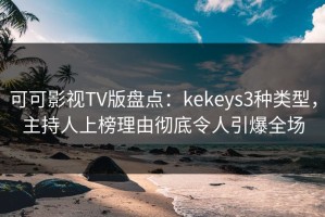 可可影视TV版盘点：kekeys3种类型，主持人上榜理由彻底令人引爆全场
