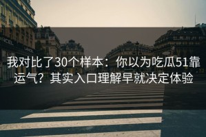 我对比了30个样本：你以为吃瓜51靠运气？其实入口理解早就决定体验