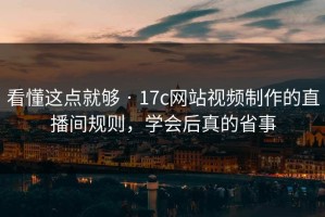 看懂这点就够 · 17c网站视频制作的直播间规则，学会后真的省事