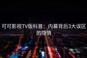 可可影视TV版科普：内幕背后3大误区的隐情