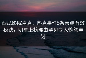 西瓜影院盘点：热点事件5条亲测有效秘诀，明星上榜理由罕见令人愤怒声讨