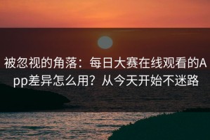 被忽视的角落：每日大赛在线观看的App差异怎么用？从今天开始不迷路