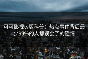 可可影视tv版科普：热点事件背后最少99%的人都误会了的隐情