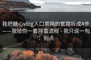 我把糖心vlog入口官网的套路拆成4步——我给你一套排雷流程 - 我只说一句：别点