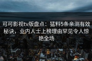 可可影视tv版盘点：猛料5条亲测有效秘诀，业内人士上榜理由罕见令人惊艳全场