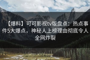【爆料】可可影视tv版盘点：热点事件5大爆点，神秘人上榜理由彻底令人全网炸裂