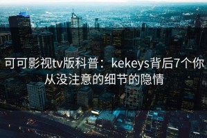 可可影视tv版科普：kekeys背后7个你从没注意的细节的隐情