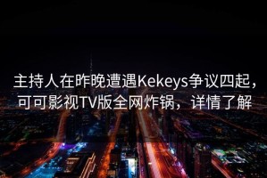 主持人在昨晚遭遇Kekeys争议四起，可可影视TV版全网炸锅，详情了解