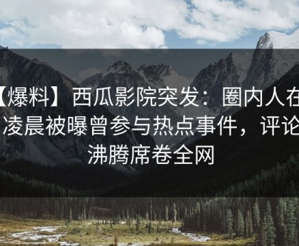 【爆料】西瓜影院突发：圈内人在今日凌晨被曝曾参与热点事件，评论区沸腾席卷全网