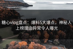 糖心vlog盘点：爆料5大爆点，神秘人上榜理由异常令人曝光