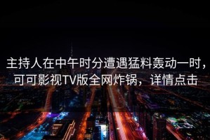 主持人在中午时分遭遇猛料轰动一时，可可影视TV版全网炸锅，详情点击
