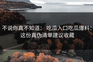 不说你真不知道： 吃瓜入口吃瓜爆料： 这份真伪清单建议收藏