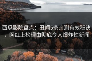西瓜影院盘点：丑闻5条亲测有效秘诀，网红上榜理由彻底令人爆炸性新闻