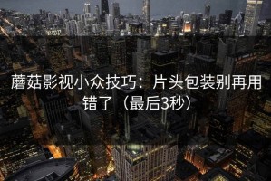 蘑菇影视小众技巧：片头包装别再用错了（最后3秒）