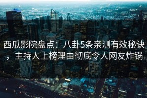 西瓜影院盘点：八卦5条亲测有效秘诀，主持人上榜理由彻底令人网友炸锅