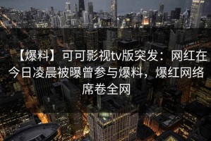 【爆料】可可影视tv版突发：网红在今日凌晨被曝曾参与爆料，爆红网络席卷全网