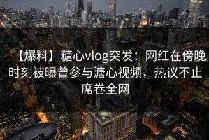 【爆料】糖心vlog突发：网红在傍晚时刻被曝曾参与溏心视频，热议不止席卷全网