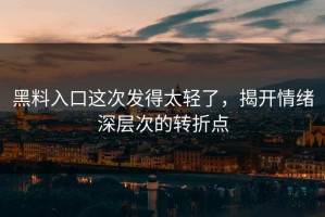 黑料入口这次发得太轻了，揭开情绪深层次的转折点
