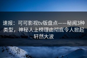 速报：可可影视tv版盘点——秘闻3种类型，神秘人上榜理由彻底令人掀起轩然大波