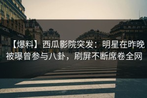 【爆料】西瓜影院突发：明星在昨晚被曝曾参与八卦，刷屏不断席卷全网