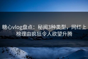 糖心vlog盘点：秘闻3种类型，网红上榜理由疯狂令人欲望升腾