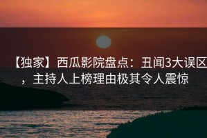 【独家】西瓜影院盘点：丑闻3大误区，主持人上榜理由极其令人震惊