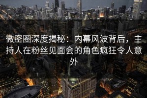 微密圈深度揭秘：内幕风波背后，主持人在粉丝见面会的角色疯狂令人意外