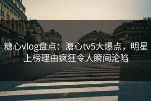 糖心vlog盘点：溏心tv5大爆点，明星上榜理由疯狂令人瞬间沦陷